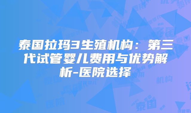 泰国拉玛3生殖机构：第三代试管婴儿费用与优势解析-医院选择