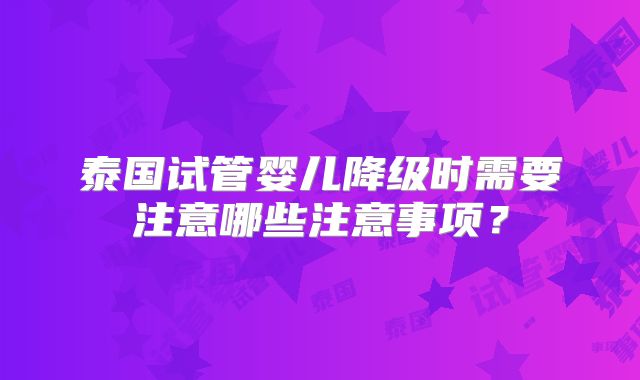 泰国试管婴儿降级时需要注意哪些注意事项？
