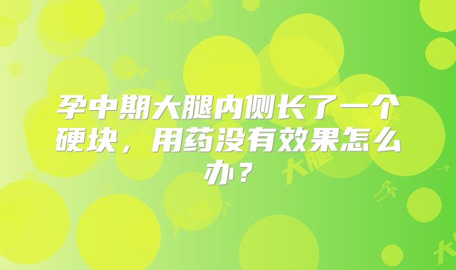 孕中期大腿内侧长了一个硬块,用药没有效果怎么办?