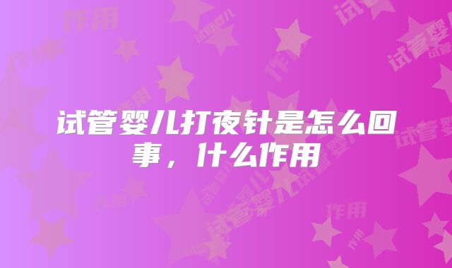 试管婴儿打夜针是怎么回事，什么作用