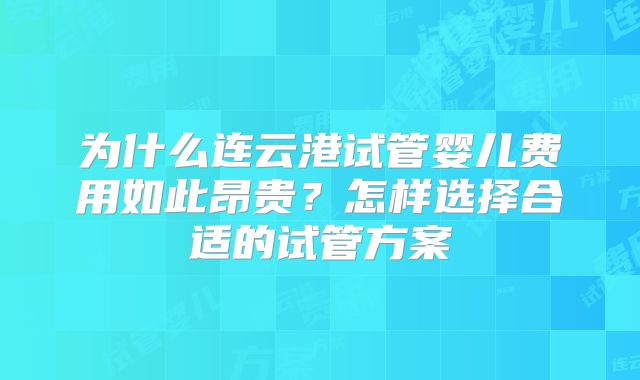 为什么连云港试管婴儿费用如此昂贵？怎样选择合适的试管方案