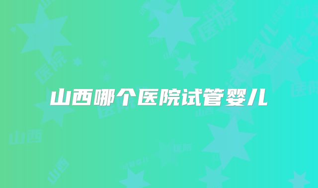 山西哪个医院试管婴儿