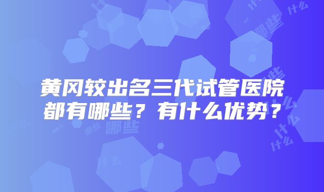 黄冈较出名三代试管医院都有哪些？有什么优势？