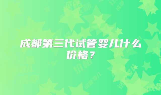 成都第三代试管婴儿什么价格？