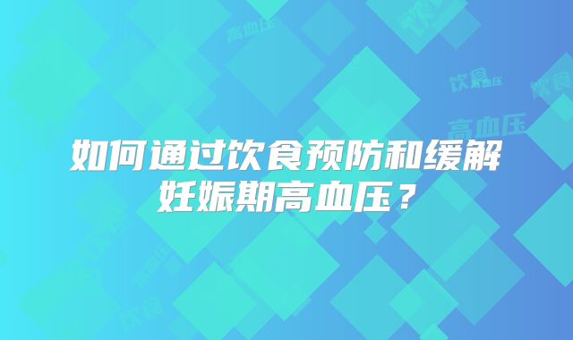 如何通过饮食预防和缓解妊娠期高血压？