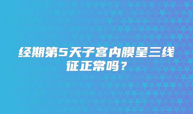 经期第5天子宫内膜呈三线征正常吗？