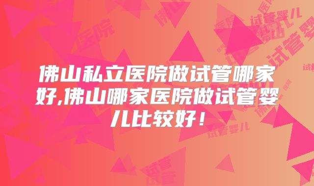 佛山私立医院做试管哪家好,佛山哪家医院做试管婴儿比较好!