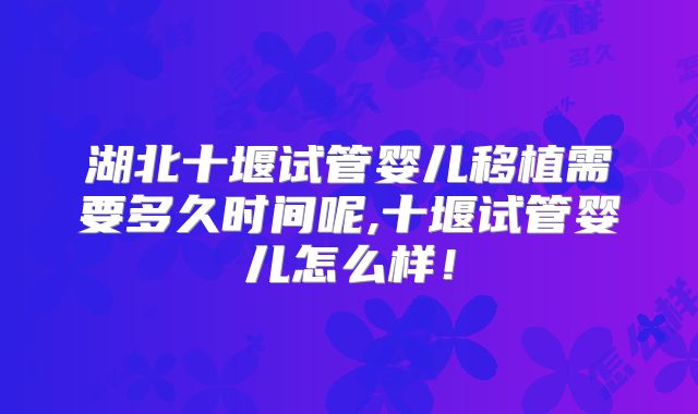 湖北十堰试管婴儿移植需要多久时间呢,十堰试管婴儿怎么样！