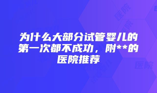 为什么大部分试管婴儿的第一次都不成功,附**的医院推荐