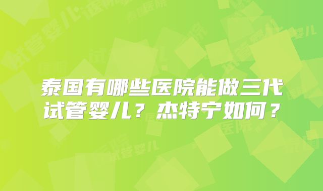 泰国有哪些医院能做三代试管婴儿？杰特宁如何？