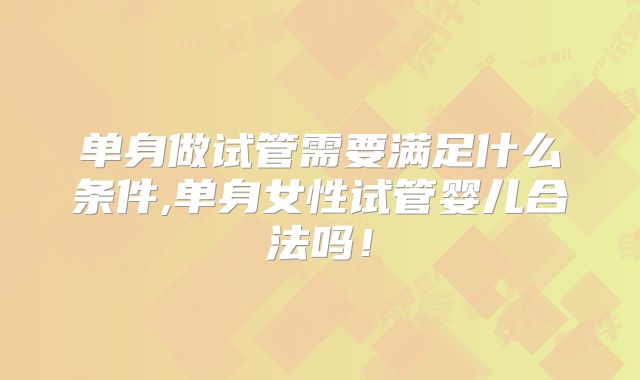单身做试管需要满足什么条件,单身女性试管婴儿合法吗!