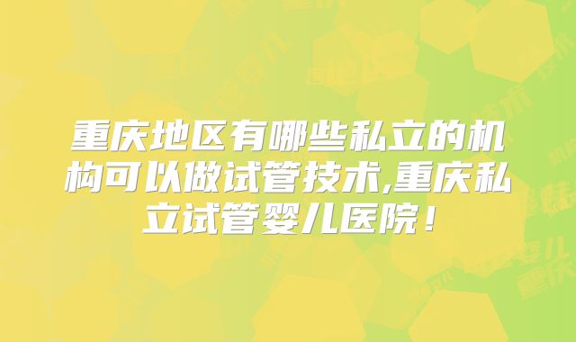 重庆地区有哪些私立的机构可以做试管技术,重庆私立试管婴儿医院！