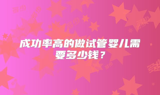 成功率高的做试管婴儿需要多少钱？