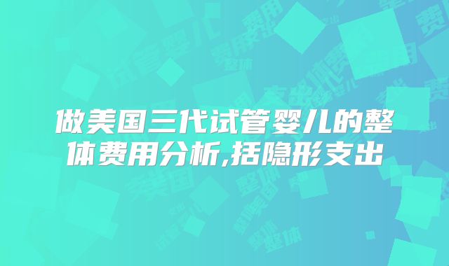 做美国三代试管婴儿的整体费用分析,括隐形支出