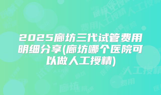 2025廊坊三代试管费用明细分享(廊坊哪个医院可以做人工授精)