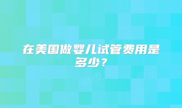 在美国做婴儿试管费用是多少？