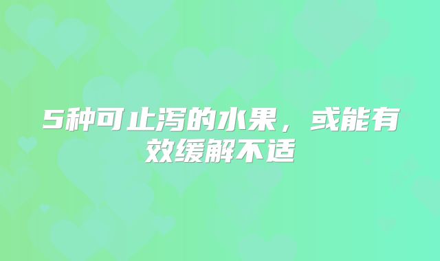 5种可止泻的水果,或能有效缓解不适