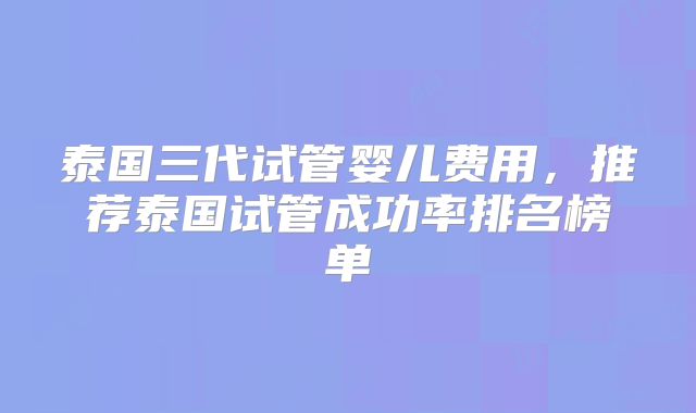 泰国三代试管婴儿费用,推荐泰国试管成功率排名榜单