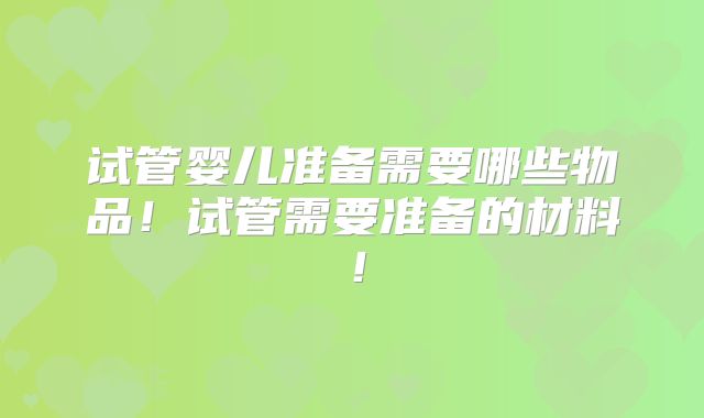 试管婴儿准备需要哪些物品！试管需要准备的材料！