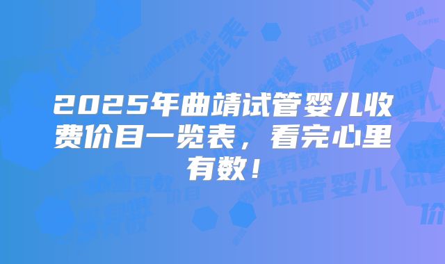 2025年曲靖试管婴儿收费价目一览表，看完心里有数！