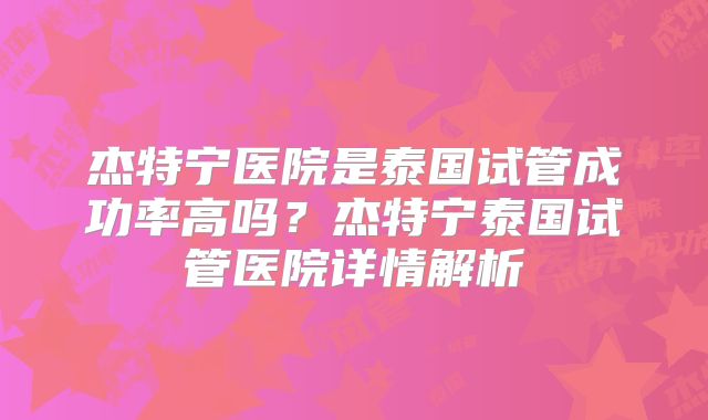 杰特宁医院是泰国试管成功率高吗？杰特宁泰国试管医院详情解析
