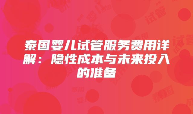 泰国婴儿试管服务费用详解：隐性成本与未来投入的准备