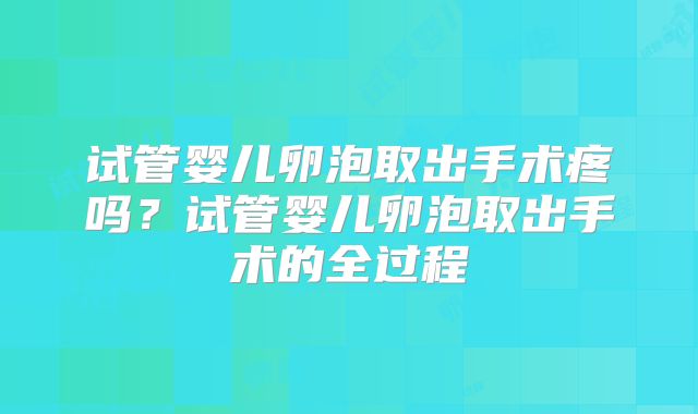 试管婴儿卵泡取出手术疼吗？试管婴儿卵泡取出手术的全过程
