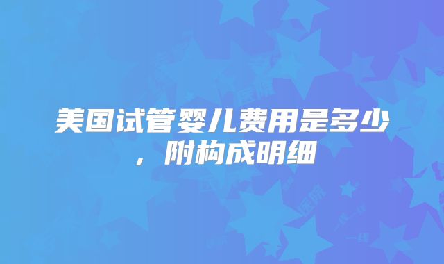 美国试管婴儿费用是多少，附构成明细