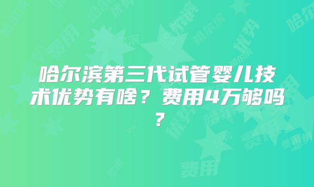 哈尔滨第三代试管婴儿技术优势有啥？费用4万够吗？