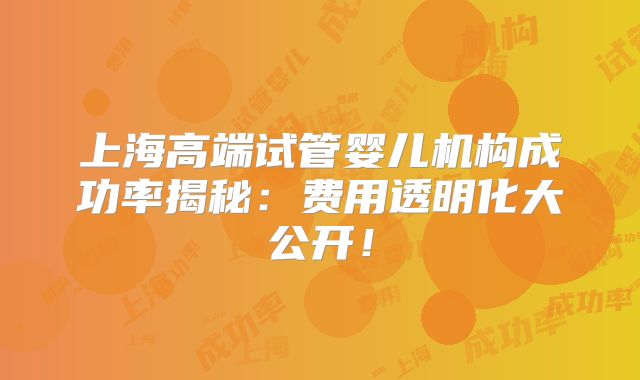 上海高端试管婴儿机构成功率揭秘：费用透明化大公开！
