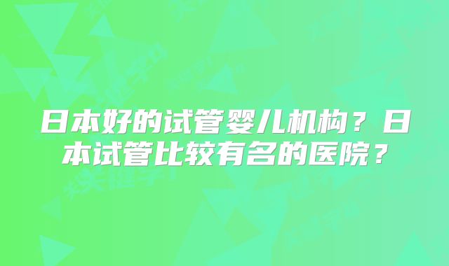 日本好的试管婴儿机构?日本试管比较有名的医院?