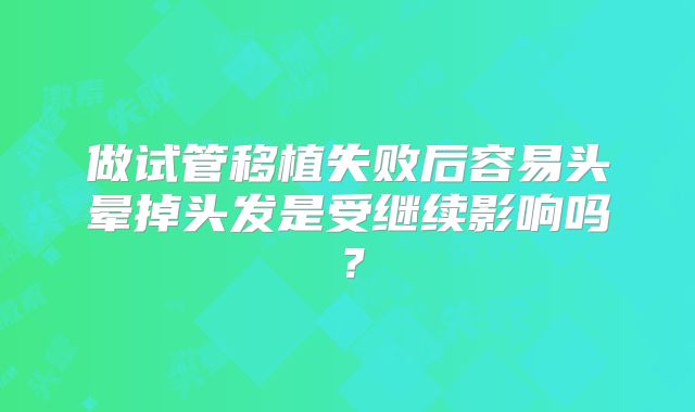 做试管移植失败后容易头晕掉头发是受继续影响吗？