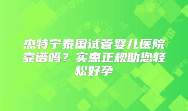 杰特宁泰国试管婴儿医院靠谱吗？实惠正规助您轻松好孕