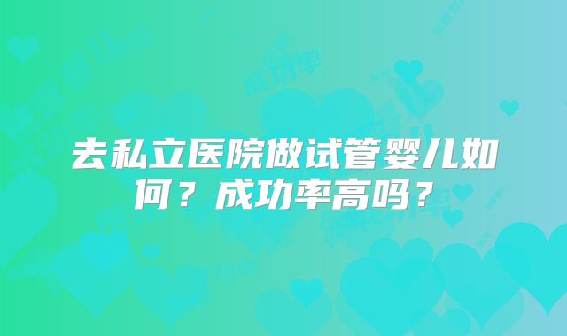 去私立医院做试管婴儿如何？成功率高吗？