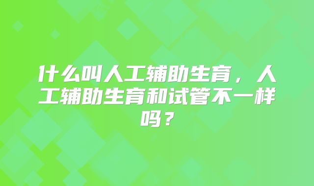 什么叫人工辅助生育，人工辅助生育和试管不一样吗？