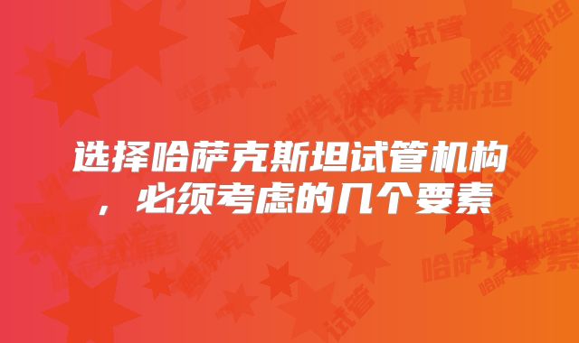 选择哈萨克斯坦试管机构,必须考虑的几个要素