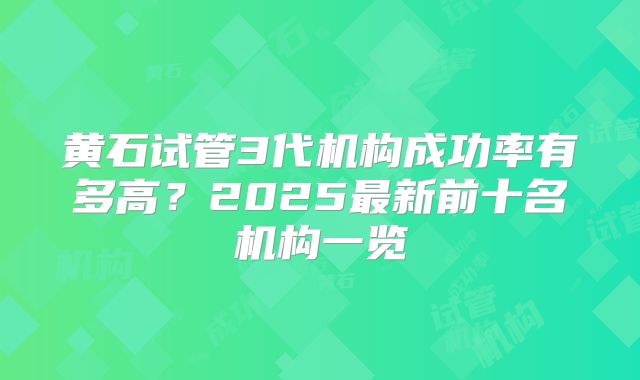 黄石试管3代机构成功率有多高?2025最新前十名机构一览