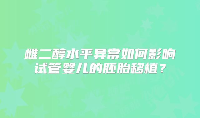 雌二醇水平异常如何影响试管婴儿的胚胎移植？
