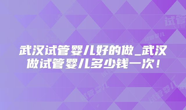 武汉试管婴儿好的做_武汉做试管婴儿多少钱一次！