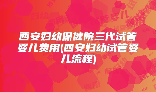 西安妇幼保健院三代试管婴儿费用(西安妇幼试管婴儿流程)