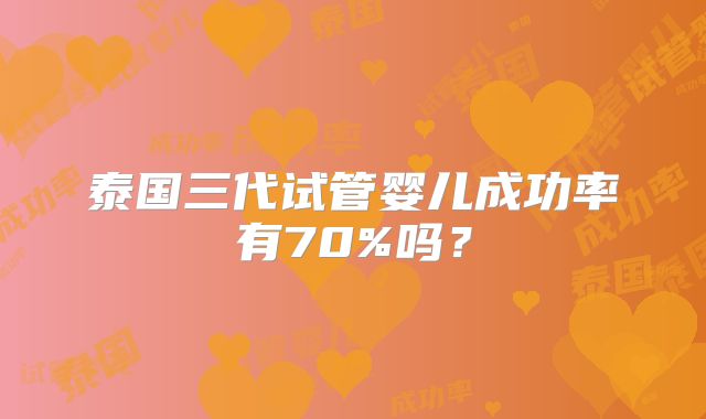 泰国三代试管婴儿成功率有70%吗？