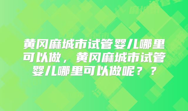 黄冈麻城市试管婴儿哪里可以做，黄冈麻城市试管婴儿哪里可以做呢？？