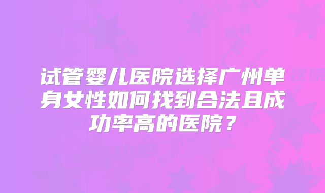 试管婴儿医院选择广州单身女性如何找到合法且成功率高的医院？