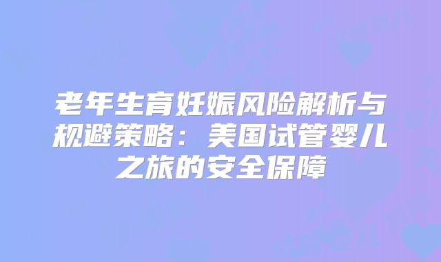 老年生育妊娠风险解析与规避策略：美国试管婴儿之旅的安全保障