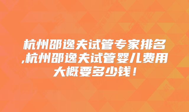 杭州邵逸夫试管专家排名,杭州邵逸夫试管婴儿费用大概要多少钱!