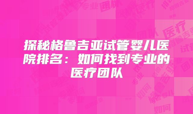 探秘格鲁吉亚试管婴儿医院排名：如何找到专业的医疗团队