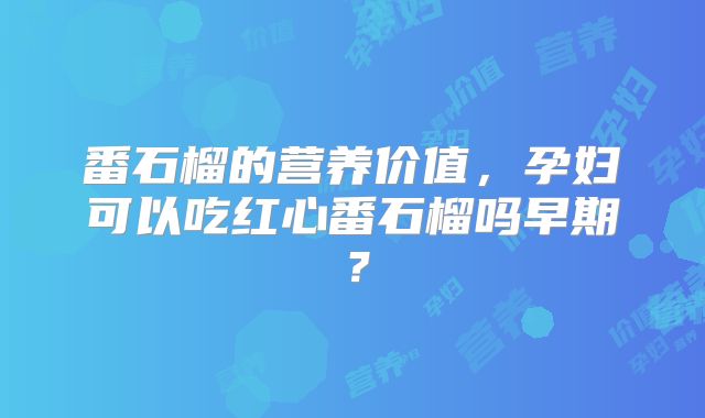 番石榴的营养价值,孕妇可以吃红心番石榴吗早期?