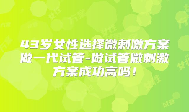 43岁女性选择微刺激方案做一代试管-做试管微刺激方案成功高吗！