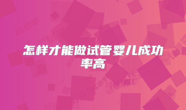 怎样才能做试管婴儿成功率高