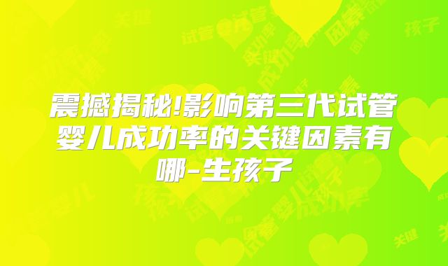 震撼揭秘!影响第三代试管婴儿成功率的关键因素有哪-生孩子